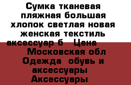 Сумка тканевая пляжная большая хлопок светлая новая женская текстиль аксессуар б › Цена ­ 2 500 - Московская обл. Одежда, обувь и аксессуары » Аксессуары   